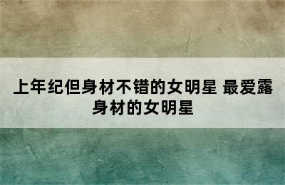 上年纪但身材不错的女明星 最爱露身材的女明星